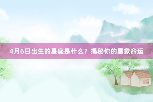 4月6日出生的星座是什么？揭秘你的星象命运