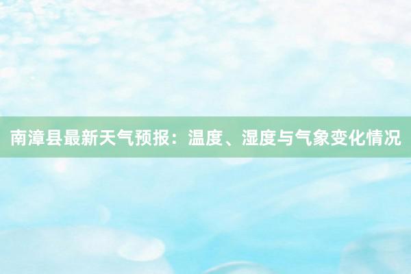 南漳县最新天气预报：温度、湿度与气象变化情况