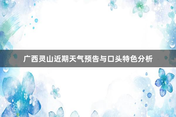 广西灵山近期天气预告与口头特色分析